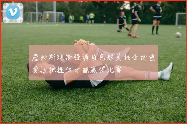 詹姆斯琼斯强调角色球员机会的重要性把握住才能赢得比赛