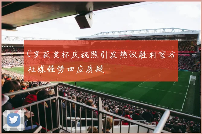 C罗获奖杯庆祝照引发热议胜利官方社媒强势回应质疑