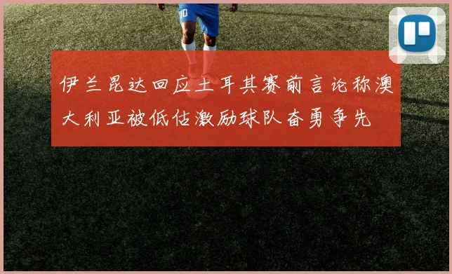 伊兰昆达回应土耳其赛前言论称澳大利亚被低估激励球队奋勇争先