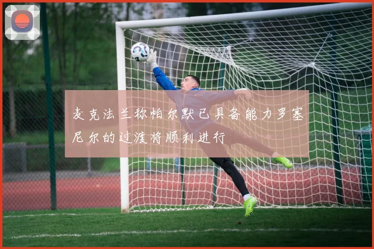 麦克法兰称帕尔默已具备能力罗塞尼尔的过渡将顺利进行