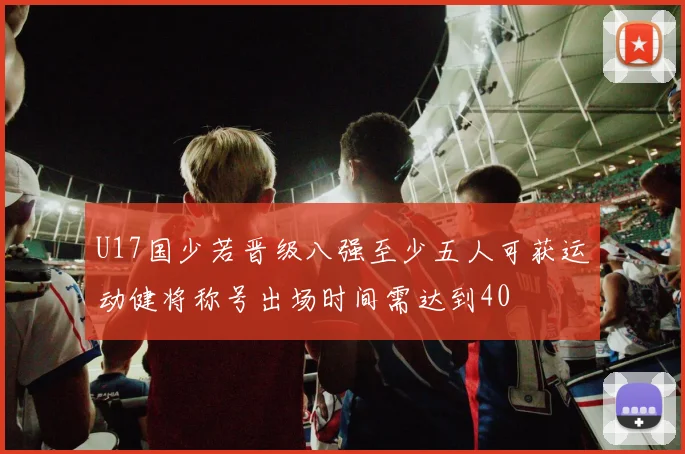 U17国少若晋级八强至少五人可获运动健将称号出场时间需达到40