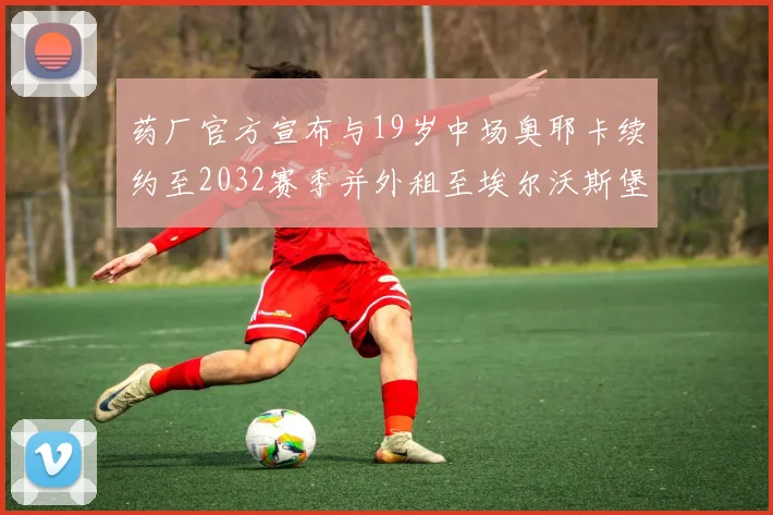 药厂官方宣布与19岁中场奥耶卡续约至2032赛季并外租至埃尔沃斯堡