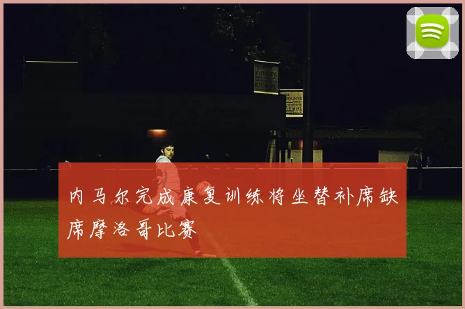 内马尔完成康复训练将坐替补席缺席摩洛哥比赛