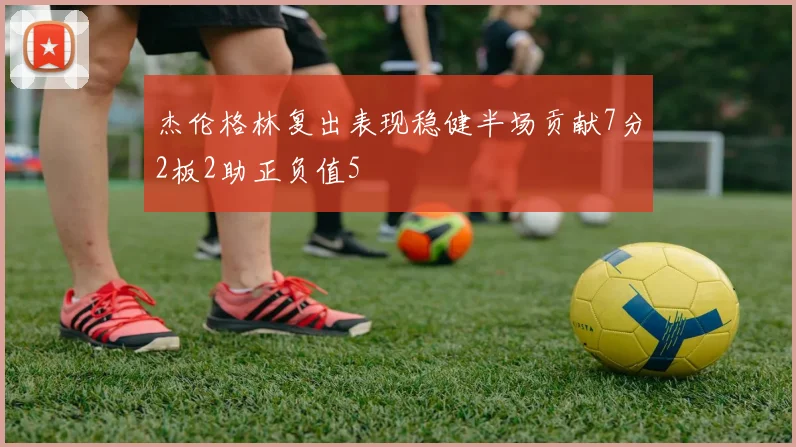 杰伦格林复出表现稳健半场贡献7分2板2助正负值5