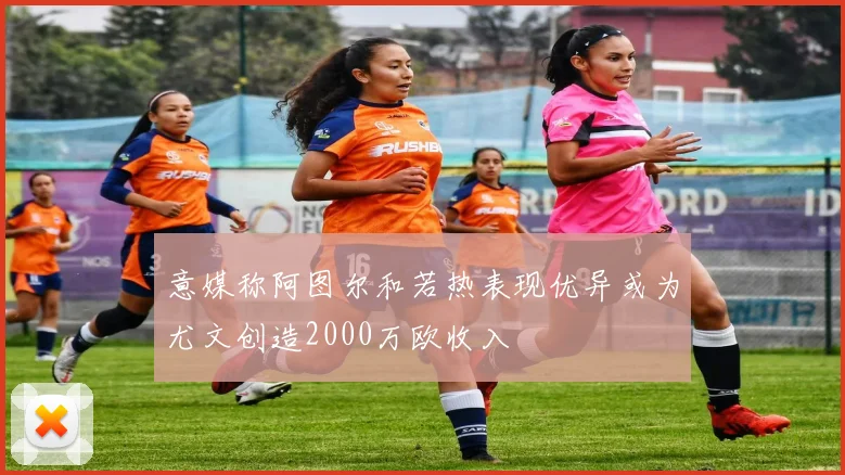 意媒称阿图尔和若热表现优异或为尤文创造2000万欧收入