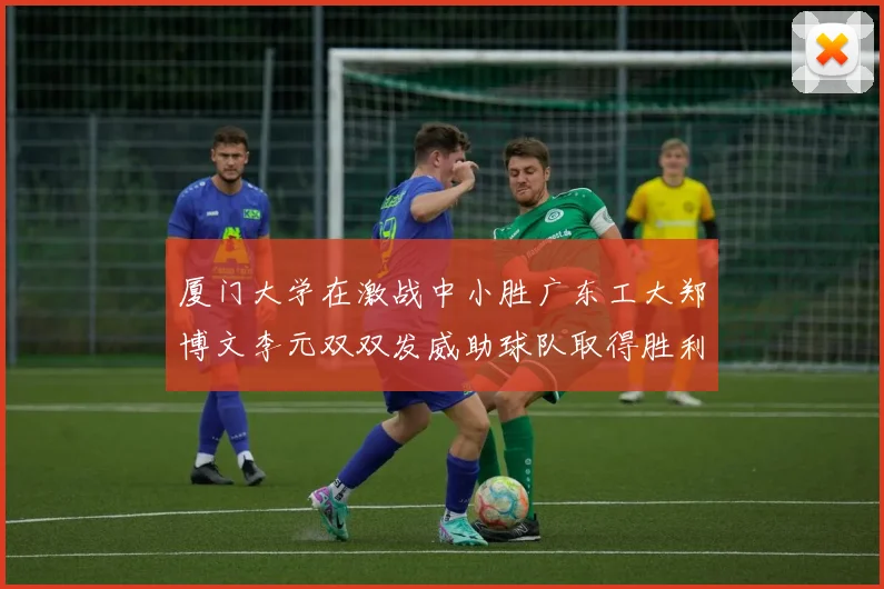 厦门大学在激战中小胜广东工大郑博文李元双双发威助球队取得胜利