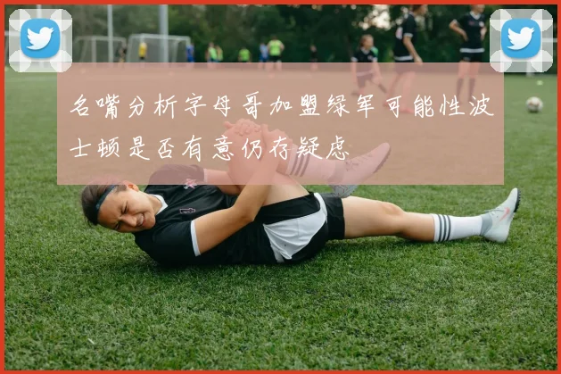 名嘴分析字母哥加盟绿军可能性波士顿是否有意仍存疑虑