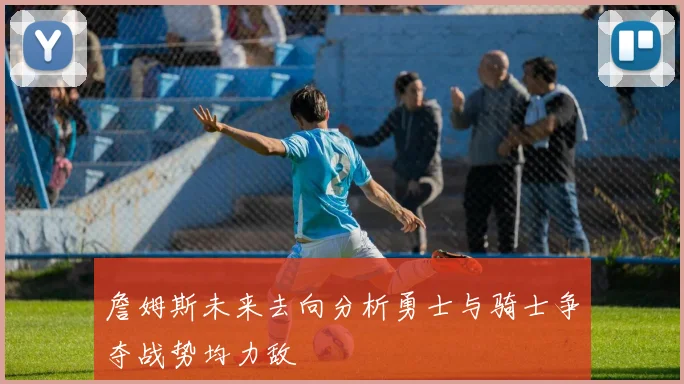 詹姆斯未来去向分析勇士与骑士争夺战势均力敌