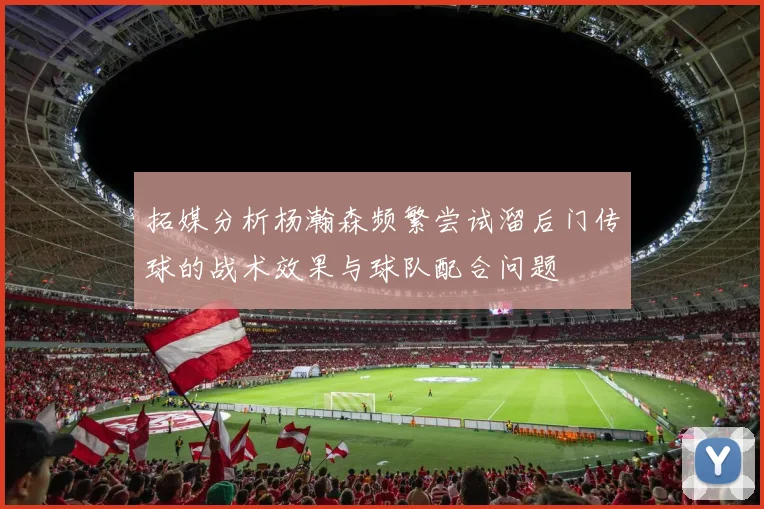 拓媒分析杨瀚森频繁尝试溜后门传球的战术效果与球队配合问题