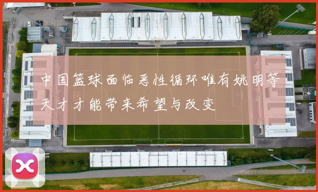 中国篮球面临恶性循环唯有姚明等天才才能带来希望与改变