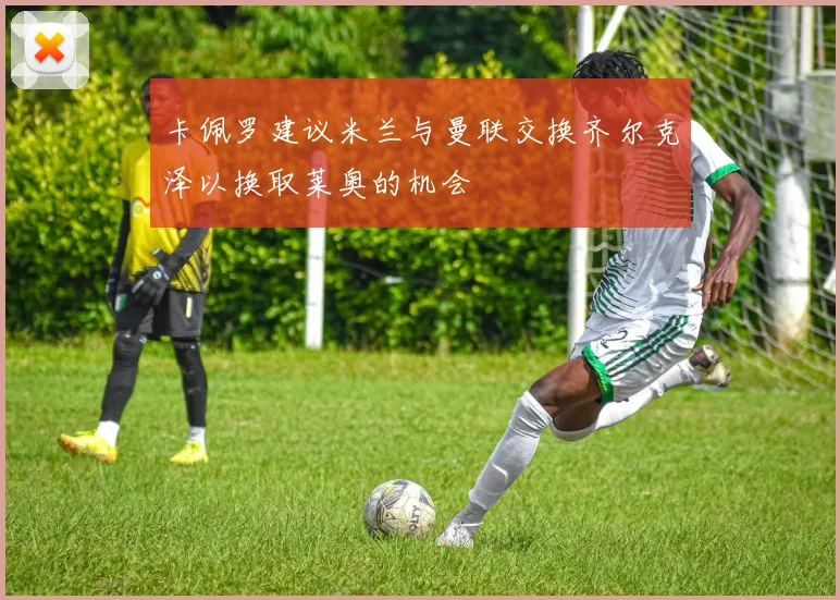 卡佩罗建议米兰与曼联交换齐尔克泽以换取莱奥的机会