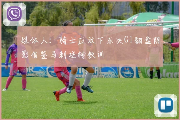 媒体人：骑士应放下东决G1翻盘阴影借鉴马刺逆转教训