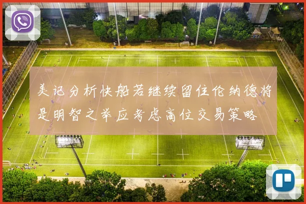 美记分析快船若继续留住伦纳德将是明智之举应考虑高位交易策略