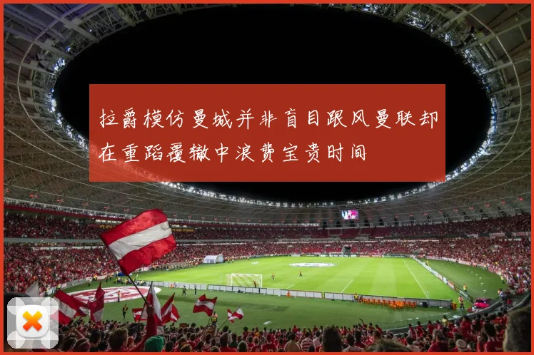 拉爵模仿曼城并非盲目跟风曼联却在重蹈覆辙中浪费宝贵时间