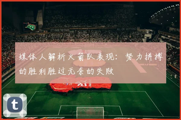 媒体人解析火箭队表现：努力拼搏的胜利胜过无奈的失败