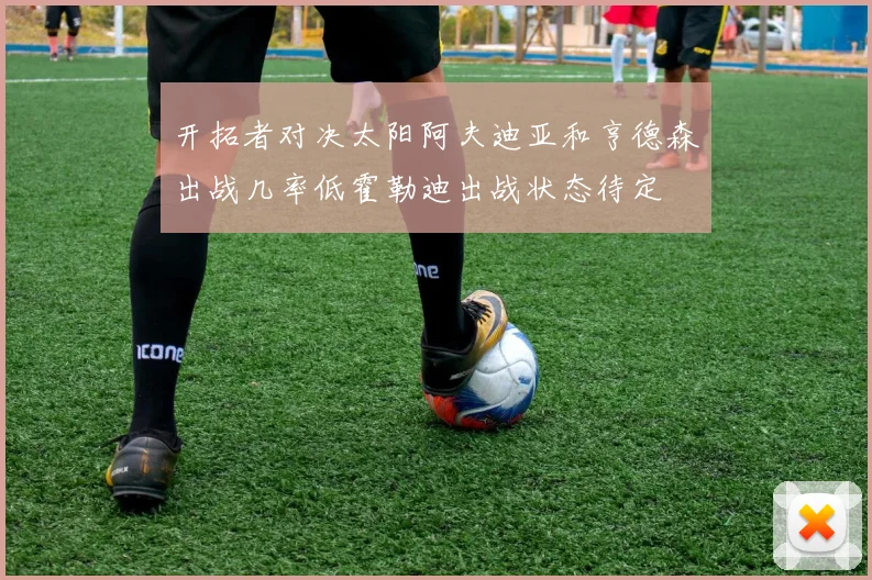 开拓者对决太阳阿夫迪亚和亨德森出战几率低霍勒迪出战状态待定