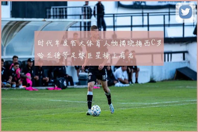 时代年度百大体育人物揭晓梅西C罗哈兰德等足球巨星榜上有名