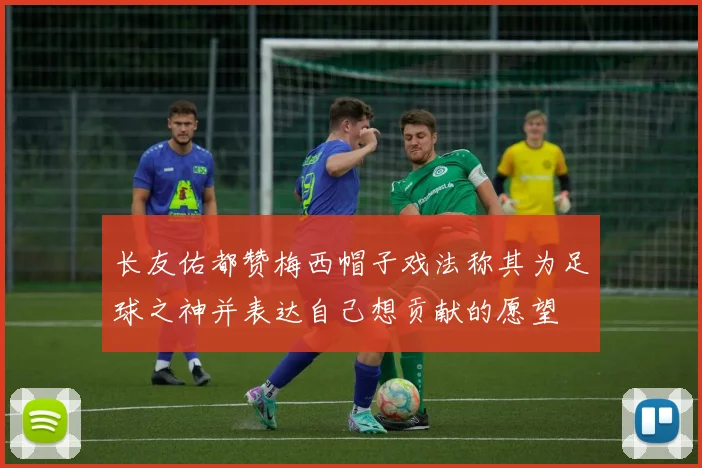 长友佑都赞梅西帽子戏法称其为足球之神并表达自己想贡献的愿望