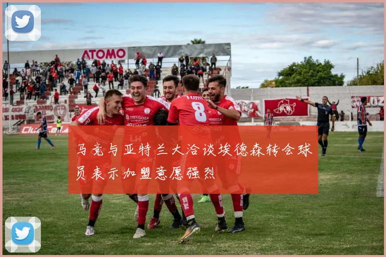 马竞与亚特兰大洽谈埃德森转会球员表示加盟意愿强烈