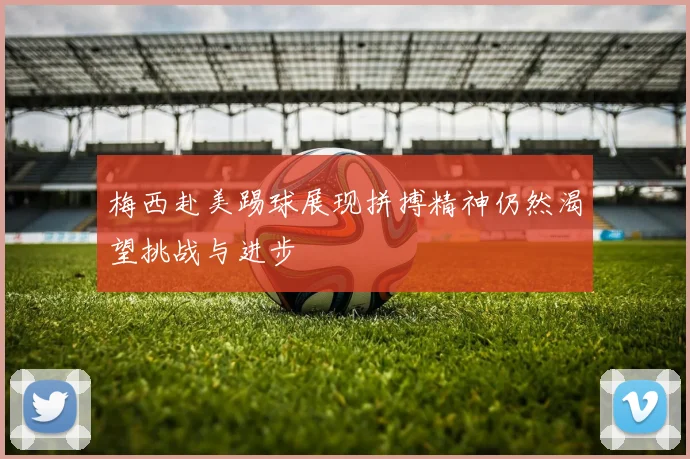 梅西赴美踢球展现拼搏精神仍然渴望挑战与进步