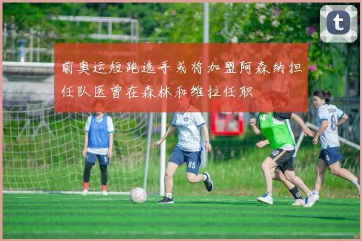 前奥运短跑选手或将加盟阿森纳担任队医曾在森林和维拉任职