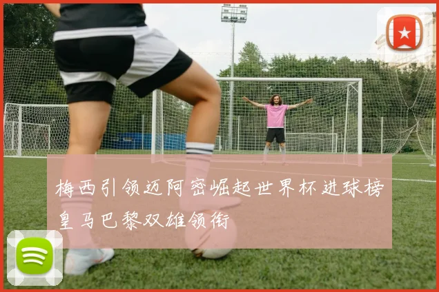 梅西引领迈阿密崛起世界杯进球榜皇马巴黎双雄领衔