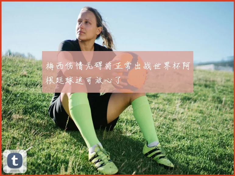 梅西伤情无碍将正常出战世界杯阿根廷球迷可放心了
