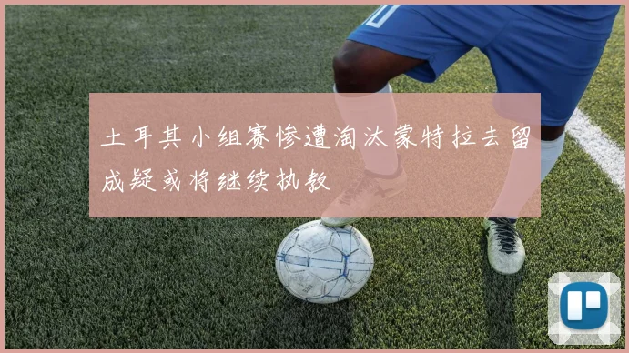 土耳其小组赛惨遭淘汰蒙特拉去留成疑或将继续执教