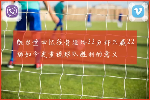 凯尔登回忆往昔场均22分却只赢22场如今更重视球队胜利的意义