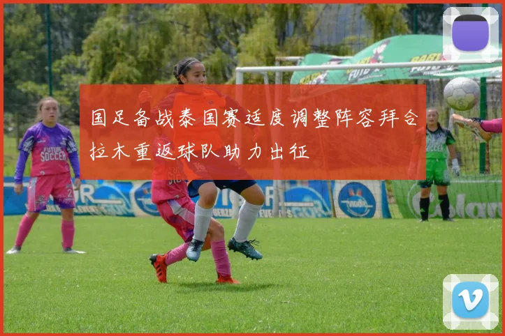 国足备战泰国赛适度调整阵容拜合拉木重返球队助力出征