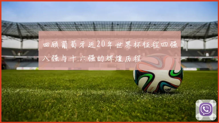 回顾葡萄牙近20年世界杯征程四强八强与十六强的辉煌历程