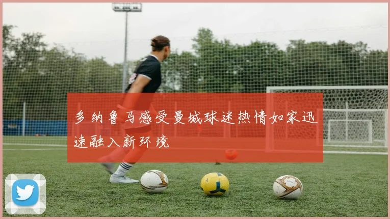 多纳鲁马感受曼城球迷热情如家迅速融入新环境
